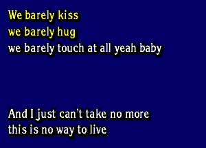 We barely kiss
we barely hug
we barely touch at all yeah baby

And Ijust can't take no more
this is no way to live