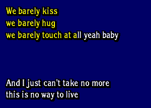 We barely kiss
we barely hug
we barely touch at all yeah baby

And Ijust can't take no more
this is no way to live