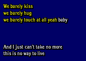 We barely kiss
we barely hug
we barely touch at all yeah baby

And Ijust can't take no more
this is no way to live