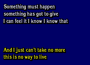 Something must happen
something has got to give
I can feel it I know I know that

And Ijust can't take no more
this is no way to live