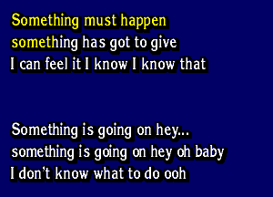 Something must happen
something has got to give
I can feel it I know I know that

Something is going on hey...
something is going on hey oh baby
I don't know what to do ooh