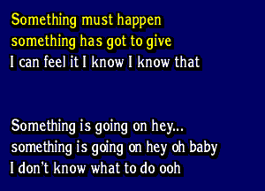 Something must happen
something has got to give
I can feel it I know I know that

Something is going on hey...
something is going on hey oh baby
I don't know what to do ooh