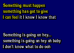 Something must happen
something has got to give
I can feel it I know I know that

Something is going on hey...
something is going on hey oh baby
I don't know what to do ooh