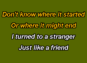 Don't know where it started

Or where it might end

I turned to a stranger

Just like a friend