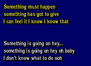 Something must happen
something has got to give
I can feel it I know I know that

Something is going on hey...
something is going on hey oh baby
I don't know what to do ooh