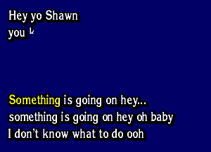 Hey yo Shawn
you D

Something is going on hey...
something is going on hey oh baby
I don't know what to do ooh