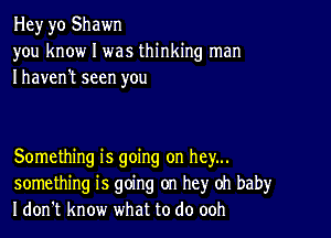 Hey yo Shawn
you know I was thinking man
Ihaven't seen you

Something is going on hey...
something is going on hey oh baby
I don't know what to do ooh