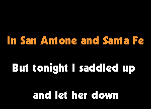 In San Antone and Santa Fe

But tonight I saddled up

and let her down