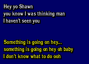 Hey yo Shawn
you know I was thinking man
Ihaven't seen you

Something is going on hey...
something is going on hey oh baby
I don't know what to do ooh