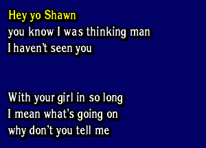 Hey yo Shawn
you know I was thinking man
Ihaven't seen you

With your gill in so long
I mean whats going on
whydon't you tell me