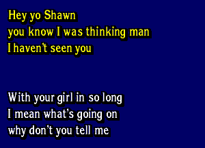 Hey yo Shawn
you know I was thinking man
Ihaven't seen you

With your gill in so long
I mean whats going on
whydon't you tell me