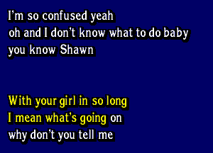 I'm so confused yeah
oh and I don't know what to do baby
you know Shawn

With your gill in so long
I mean whats going on
whydon't you tell me