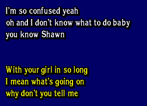 I'm so confused yeah
oh and I don't know what to do baby
you know Shawn

With your gill in so long
I mean whats going on
whydon't you tell me