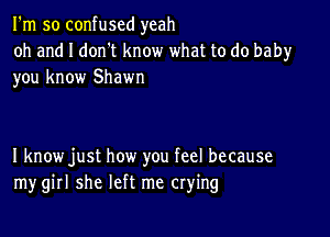 I'm so confused yeah

oh and I don't know what to do baby
you know Shawn

I know just how you feel because
mygirl she left me crying