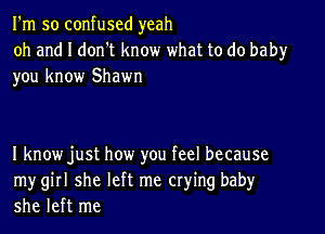 I'm so confused yeah

oh and I don't know what to do baby
you know Shawn

I know just how you feel because
mygirl she left me crying baby
she left me