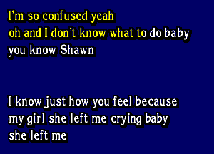 I'm so confused yeah

oh and I don't know what to do baby
you know Shawn

I know just how you feel because
mygirl she left me crying baby
she left me