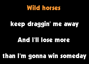 Wild horses
keep draggin' me away

And I'll lose more

than I'm gonna win someday