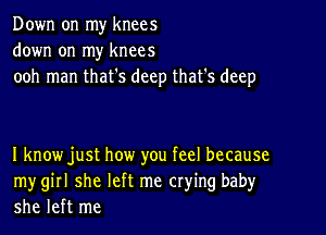 Down on my knees
down on my knees
ooh man that's deep that's deep

I knowjust how you feel because
mygirl she left me crying baby
she left me