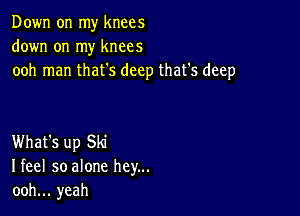 Down on my knees
down on my knees
ooh man that's deep that's deep

What's up Ski
Ifeel so alone hey...
ooh... yeah