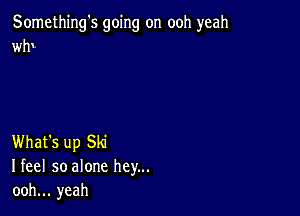 Something's going on ooh yeah
wfv

What's up Ski
Ifeel so alone hey...
ooh... yeah