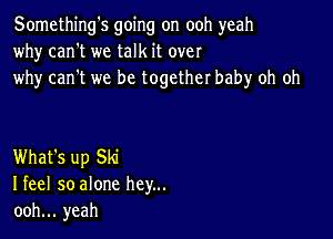 Something's going on ooh yeah
why can't we talk it over
why can't we be together baby oh oh

What's up Ski
I feel so alone hey...
ooh... yeah