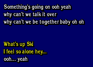 Something's going on ooh yeah
why can't we talk it over
why can't we be together baby oh oh

What's up Ski
I feel so alone hey...
ooh... yeah