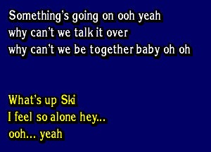 Something's going on ooh yeah
why can't we talk it over
why can't we be together baby oh oh

What's up Ski
I feel so alone hey...
ooh... yeah