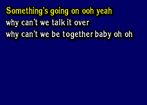 Something's going on ooh yeah
why can't we talk it over
why can't we be together baby oh oh