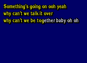 Something's going on ooh yeah
why can't we talk it over
why can't we be together baby oh oh