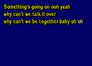 Something's going on ooh yeah
why can't we talk it over
why can't we be together baby oh oh