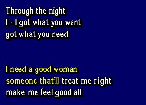 Through the night
I - I got what you want
got what you need

I need a good woman
someone that'll treat me right
make me feel good all