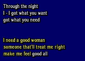 Through the night
I - I got what you want
got what you need

I need a good woman
someone that'll treat me right
make me feel good all