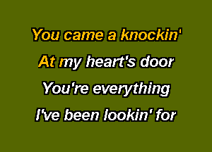You came a knockin'

At my heart's door

You're evetything

I've been Iookin' for