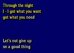 Through the night
I - I got what you want
got what you need

Let's not give up
on a good thing