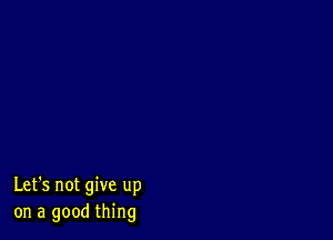 Let's not give up
on a good thing