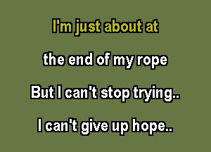 I'm just about at

the end of my rope

But I can't stop trying.

I can't give up hope..