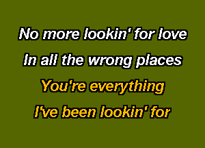 No more lookin' for love

In al! the wrong places

You're evetything

I've been Iookin' for