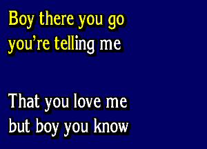 Boy there you go
youyre telling me

That you love me
but boy you know