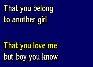 That you belong
to another girl

That you love me
but boy you know