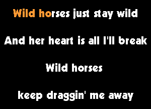 Wild horses iust stay wild
And her heart is all I'll break
Wild horses

keep draggin' me away