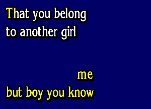 That you belong
to another girl

me
but boy you know