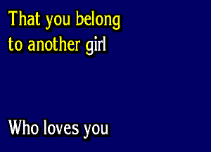 That you belong
to another girl

Who loves you