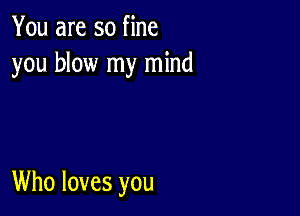 You are so fine
you blow my mind

Who loves you