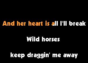And her heart is all I'll break

Wild horses

keep draggin' me away