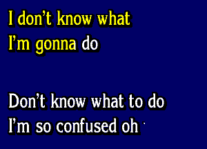 l dodt know what
Fm gonna do

DonT know what to (10
Pm so confused oh '