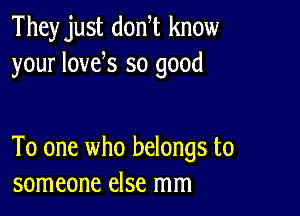 They just donW know
your lovek so good

To one who belongs to
someone else mm