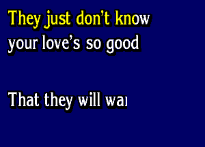 They just donW know
your lovek so good

That they will wal