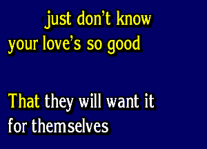 just donW know
your lovek so good

That they will want it
for themselves