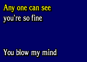 Any one can see
youWe so fine

You blow my mind