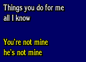 Things you do for me
all I know

You re not mine
he,s not mine